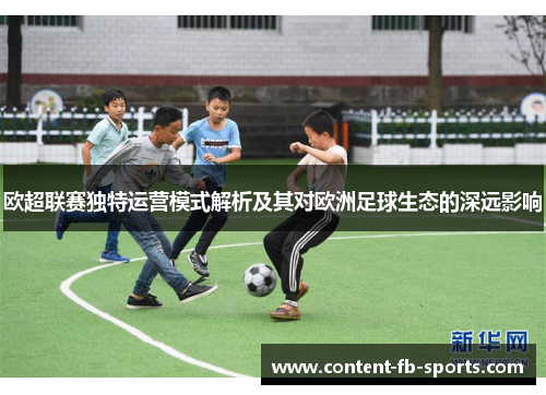 欧超联赛独特运营模式解析及其对欧洲足球生态的深远影响