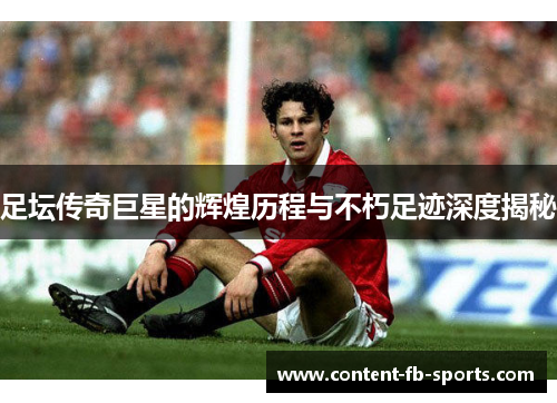 足坛传奇巨星的辉煌历程与不朽足迹深度揭秘