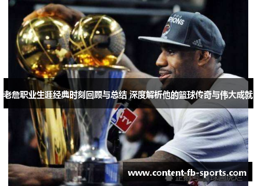 老詹职业生涯经典时刻回顾与总结 深度解析他的篮球传奇与伟大成就