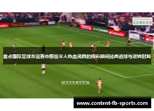 盘点国际足球友谊赛中那些令人热血沸腾的精彩瞬间经典进球与逆转时刻