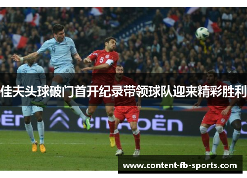 佳夫头球破门首开纪录带领球队迎来精彩胜利