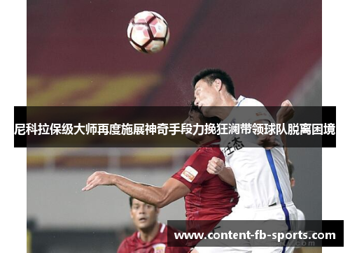 尼科拉保级大师再度施展神奇手段力挽狂澜带领球队脱离困境