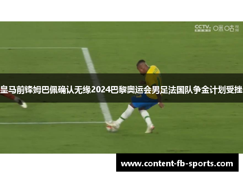 皇马前锋姆巴佩确认无缘2024巴黎奥运会男足法国队争金计划受挫