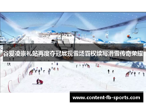 谷爱凌崇礼站再度夺冠展现雪场霸权续写滑雪传奇荣耀