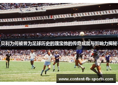 贝利为何被誉为足球历史的瑰宝他的传奇成就与影响力揭秘