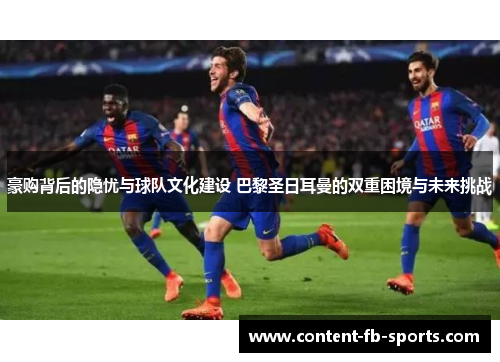 豪购背后的隐忧与球队文化建设 巴黎圣日耳曼的双重困境与未来挑战