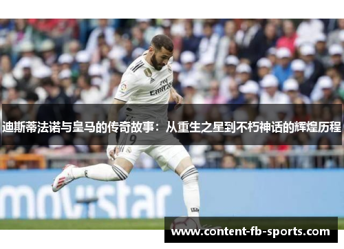 迪斯蒂法诺与皇马的传奇故事：从重生之星到不朽神话的辉煌历程